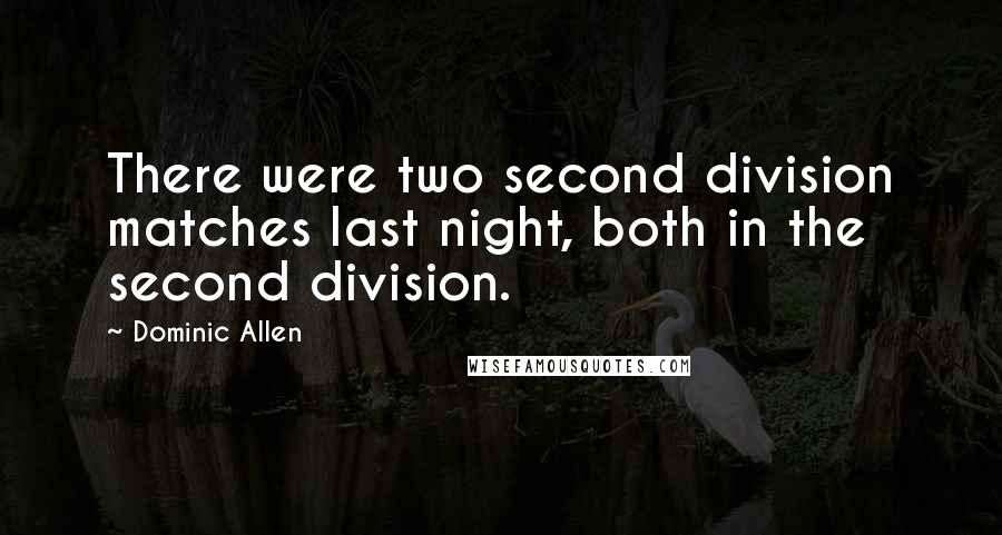 Dominic Allen Quotes: There were two second division matches last night, both in the second division.