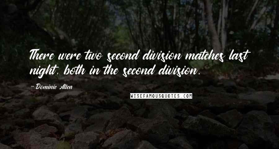 Dominic Allen Quotes: There were two second division matches last night, both in the second division.