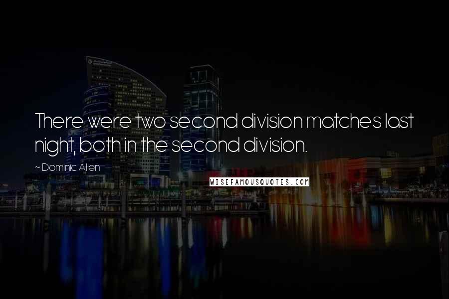 Dominic Allen Quotes: There were two second division matches last night, both in the second division.