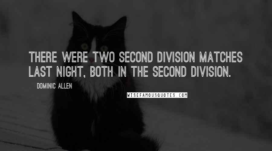 Dominic Allen Quotes: There were two second division matches last night, both in the second division.