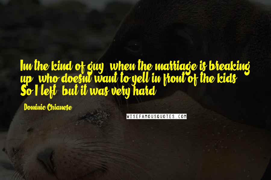 Dominic Chianese Quotes: Im the kind of guy, when the marriage is breaking up, who doesnt want to yell in front of the kids. So I left, but it was very hard.