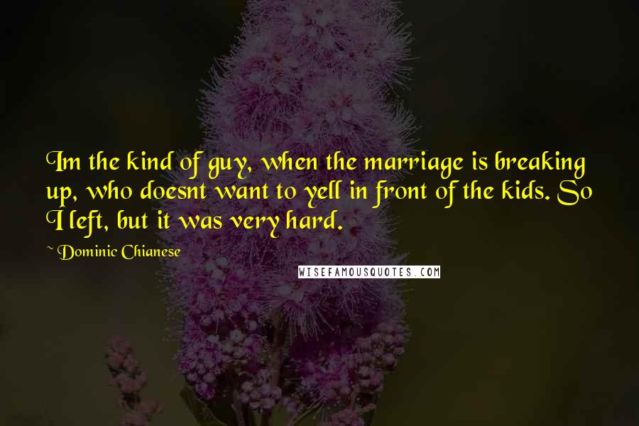 Dominic Chianese Quotes: Im the kind of guy, when the marriage is breaking up, who doesnt want to yell in front of the kids. So I left, but it was very hard.