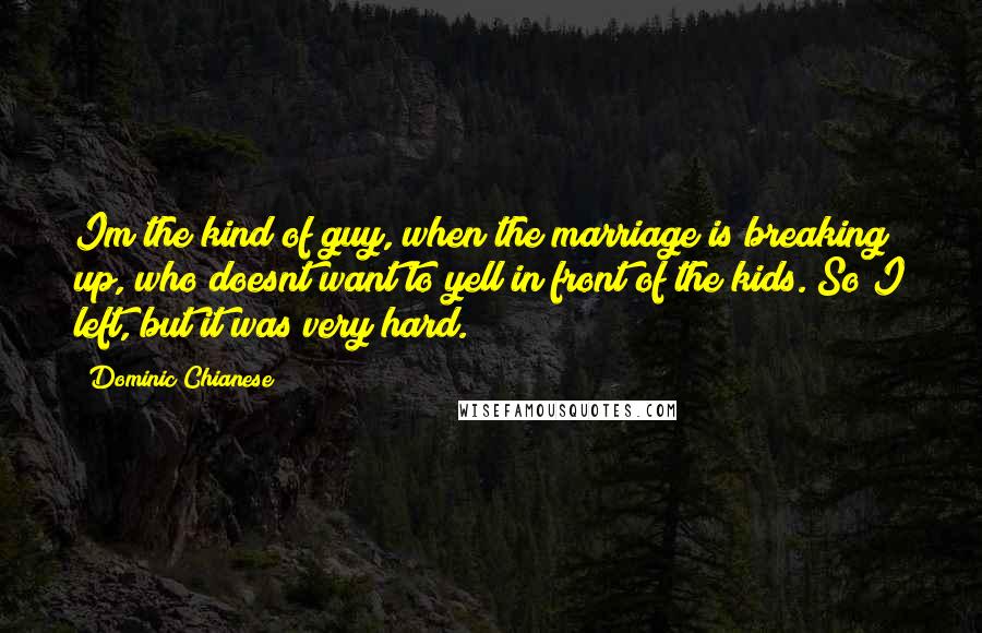 Dominic Chianese Quotes: Im the kind of guy, when the marriage is breaking up, who doesnt want to yell in front of the kids. So I left, but it was very hard.