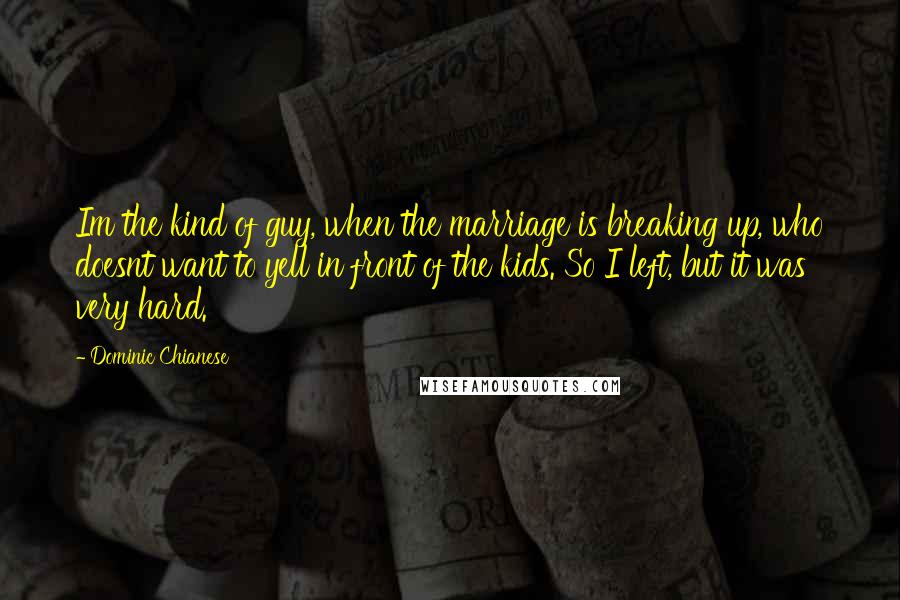 Dominic Chianese Quotes: Im the kind of guy, when the marriage is breaking up, who doesnt want to yell in front of the kids. So I left, but it was very hard.