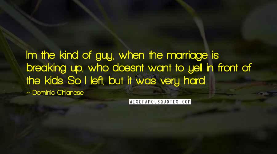 Dominic Chianese Quotes: Im the kind of guy, when the marriage is breaking up, who doesnt want to yell in front of the kids. So I left, but it was very hard.