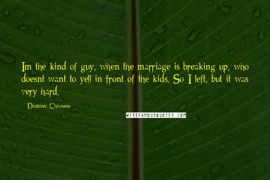 Dominic Chianese Quotes: Im the kind of guy, when the marriage is breaking up, who doesnt want to yell in front of the kids. So I left, but it was very hard.