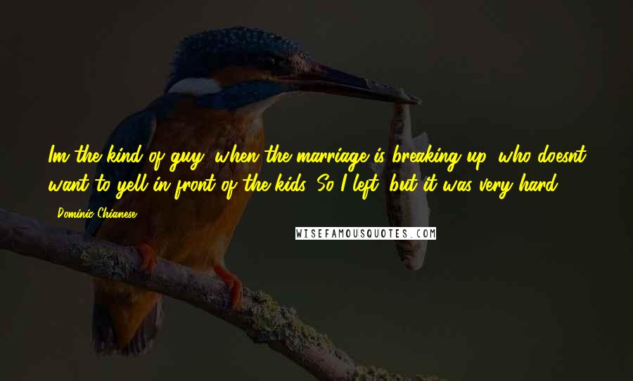 Dominic Chianese Quotes: Im the kind of guy, when the marriage is breaking up, who doesnt want to yell in front of the kids. So I left, but it was very hard.
