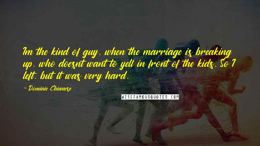 Dominic Chianese Quotes: Im the kind of guy, when the marriage is breaking up, who doesnt want to yell in front of the kids. So I left, but it was very hard.