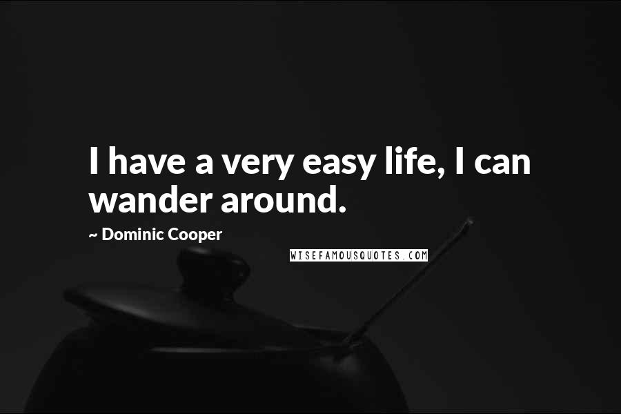 Dominic Cooper Quotes: I have a very easy life, I can wander around.