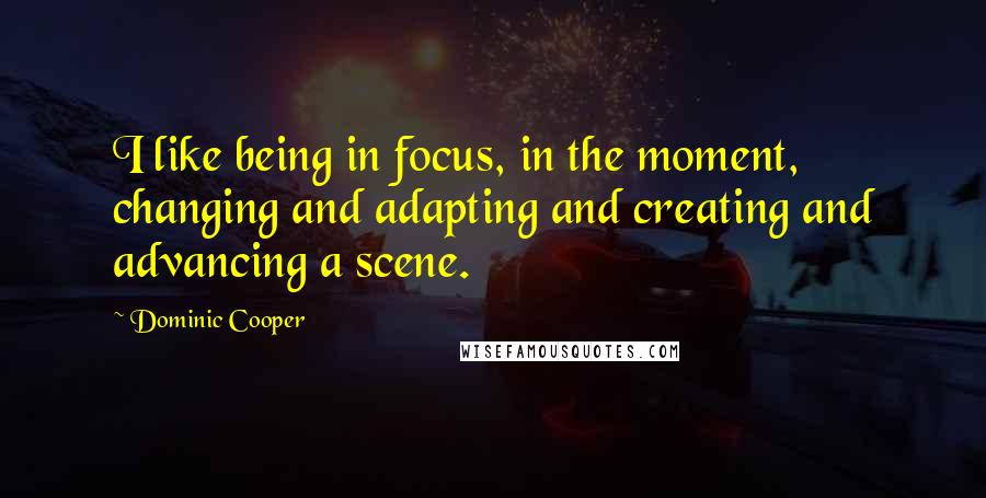 Dominic Cooper Quotes: I like being in focus, in the moment, changing and adapting and creating and advancing a scene.