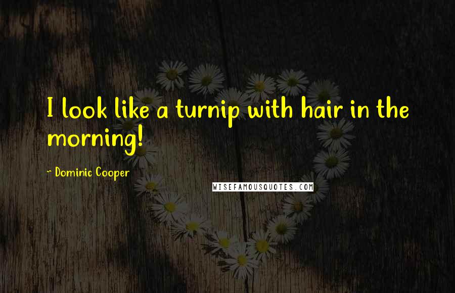 Dominic Cooper Quotes: I look like a turnip with hair in the morning!