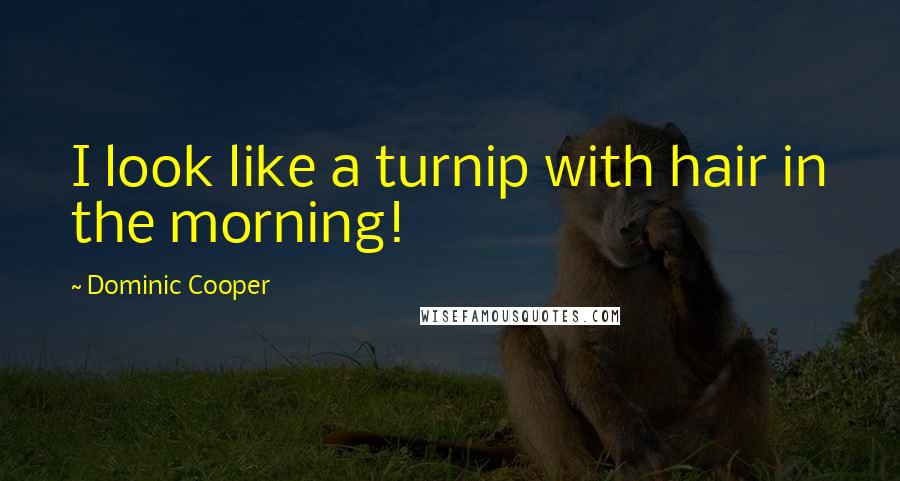 Dominic Cooper Quotes: I look like a turnip with hair in the morning!