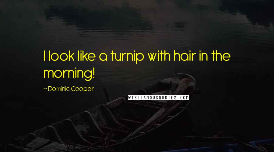 Dominic Cooper Quotes: I look like a turnip with hair in the morning!