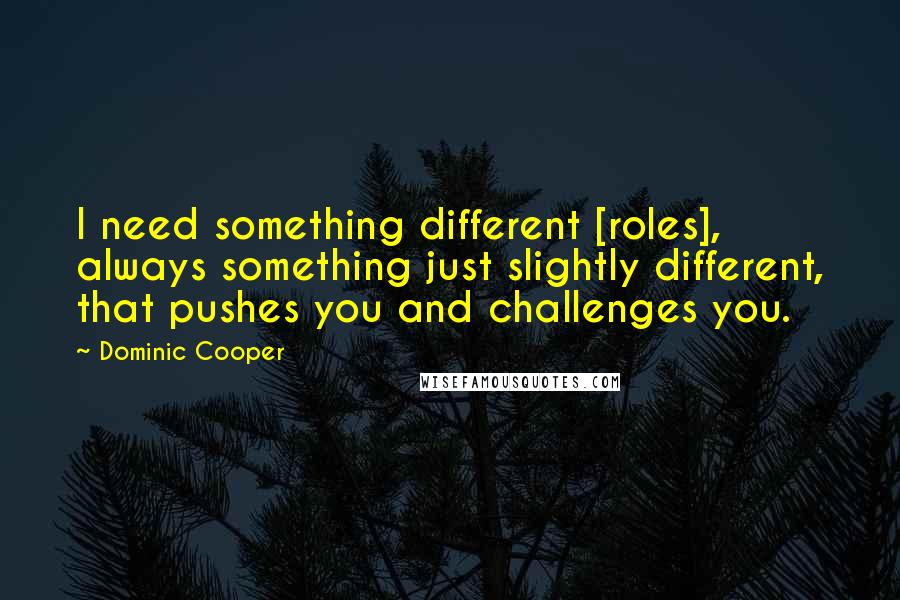 Dominic Cooper Quotes: I need something different [roles], always something just slightly different, that pushes you and challenges you.