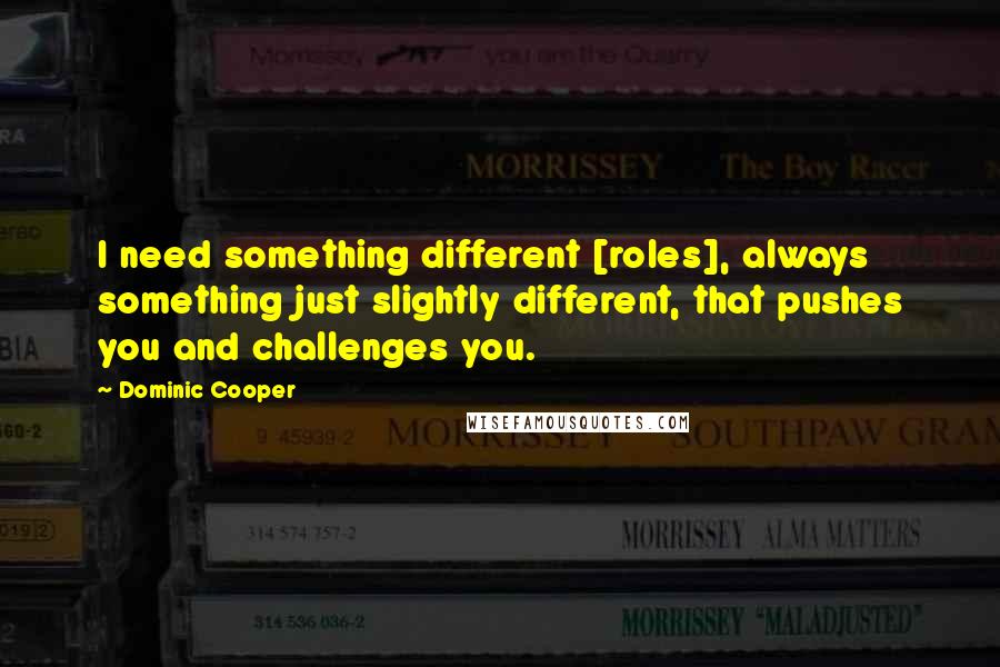 Dominic Cooper Quotes: I need something different [roles], always something just slightly different, that pushes you and challenges you.