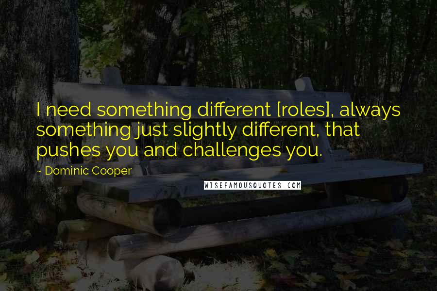 Dominic Cooper Quotes: I need something different [roles], always something just slightly different, that pushes you and challenges you.