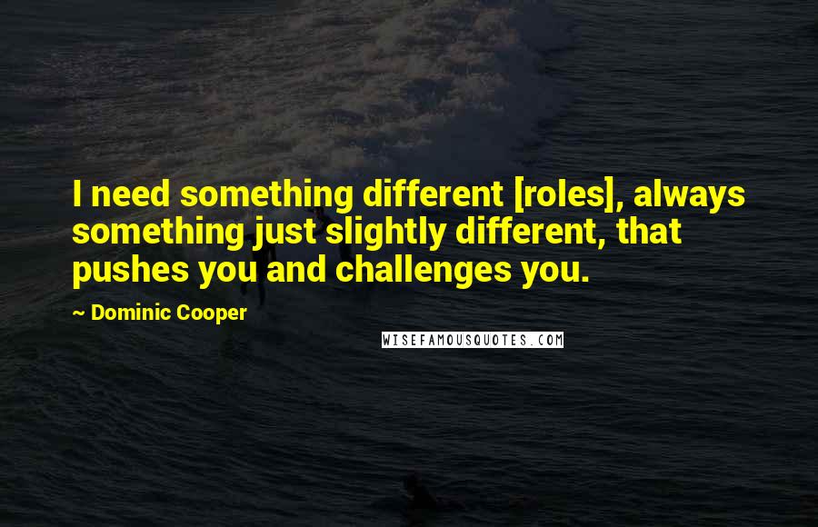 Dominic Cooper Quotes: I need something different [roles], always something just slightly different, that pushes you and challenges you.
