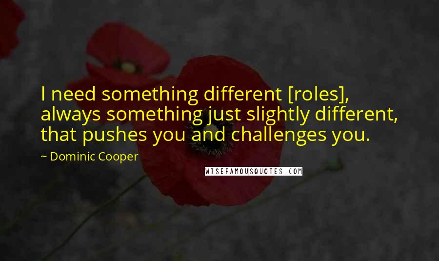 Dominic Cooper Quotes: I need something different [roles], always something just slightly different, that pushes you and challenges you.