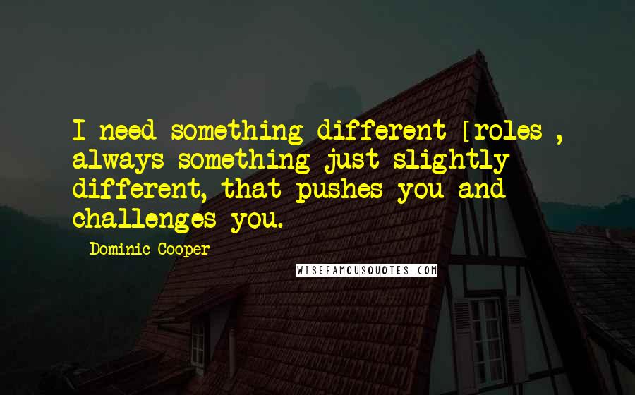 Dominic Cooper Quotes: I need something different [roles], always something just slightly different, that pushes you and challenges you.