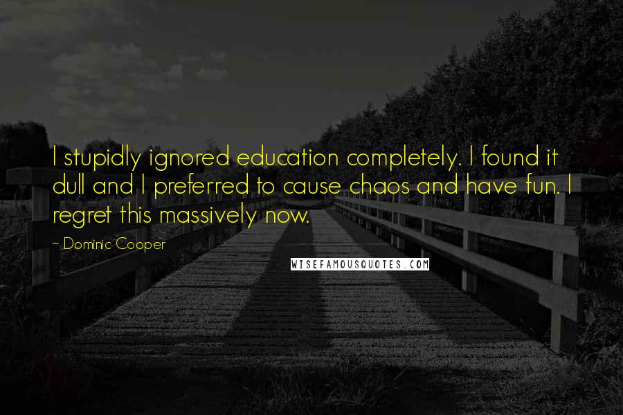 Dominic Cooper Quotes: I stupidly ignored education completely. I found it dull and I preferred to cause chaos and have fun. I regret this massively now.