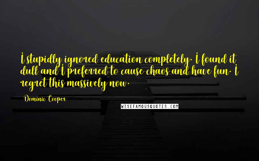 Dominic Cooper Quotes: I stupidly ignored education completely. I found it dull and I preferred to cause chaos and have fun. I regret this massively now.