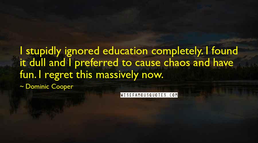 Dominic Cooper Quotes: I stupidly ignored education completely. I found it dull and I preferred to cause chaos and have fun. I regret this massively now.