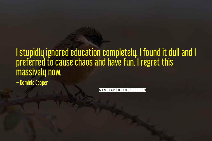 Dominic Cooper Quotes: I stupidly ignored education completely. I found it dull and I preferred to cause chaos and have fun. I regret this massively now.