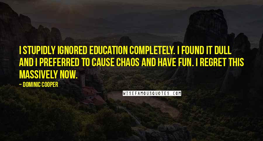 Dominic Cooper Quotes: I stupidly ignored education completely. I found it dull and I preferred to cause chaos and have fun. I regret this massively now.