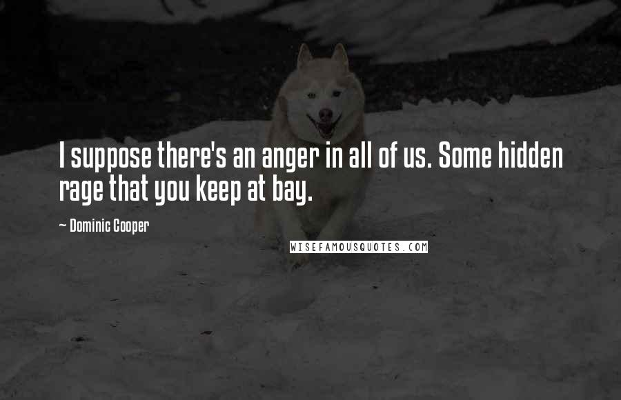 Dominic Cooper Quotes: I suppose there's an anger in all of us. Some hidden rage that you keep at bay.