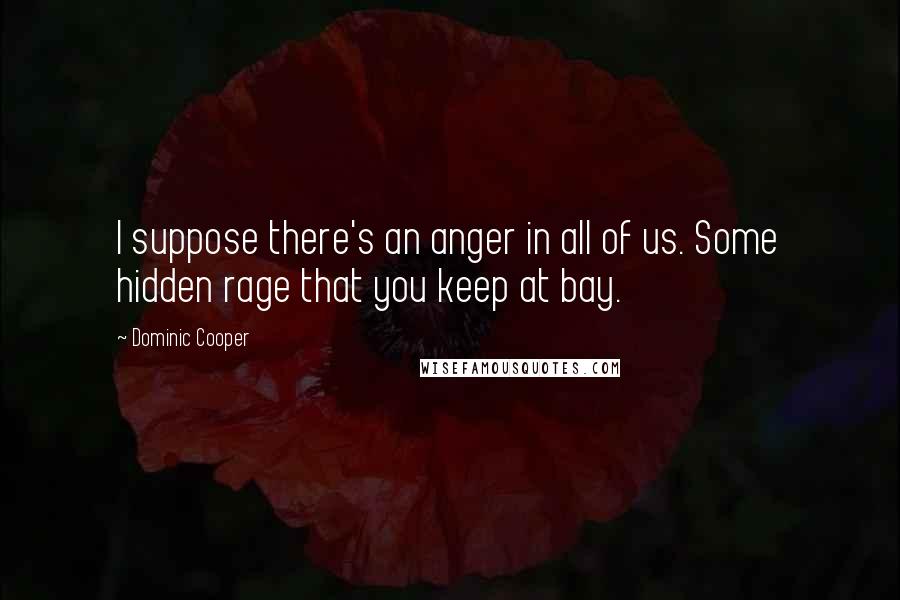 Dominic Cooper Quotes: I suppose there's an anger in all of us. Some hidden rage that you keep at bay.