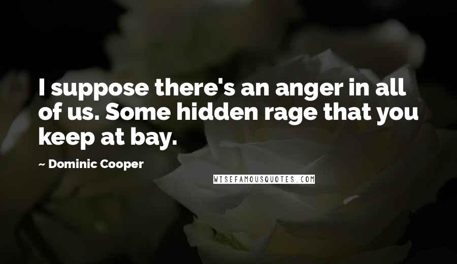 Dominic Cooper Quotes: I suppose there's an anger in all of us. Some hidden rage that you keep at bay.