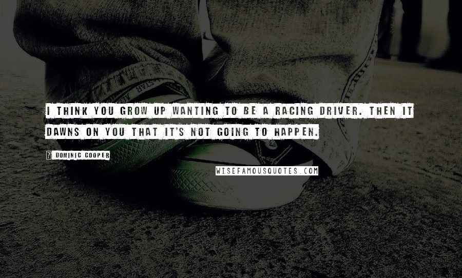 Dominic Cooper Quotes: I think you grow up wanting to be a racing driver. Then it dawns on you that it's not going to happen.