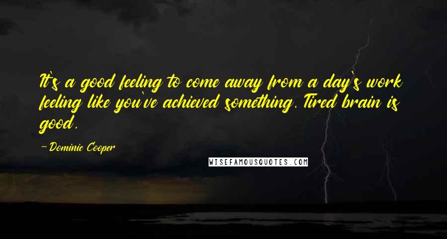 Dominic Cooper Quotes: It's a good feeling to come away from a day's work feeling like you've achieved something. Tired brain is good.