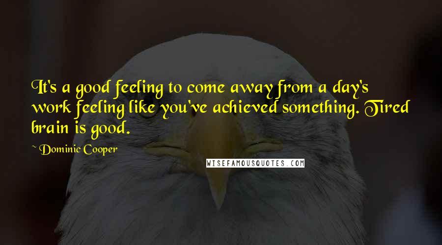 Dominic Cooper Quotes: It's a good feeling to come away from a day's work feeling like you've achieved something. Tired brain is good.