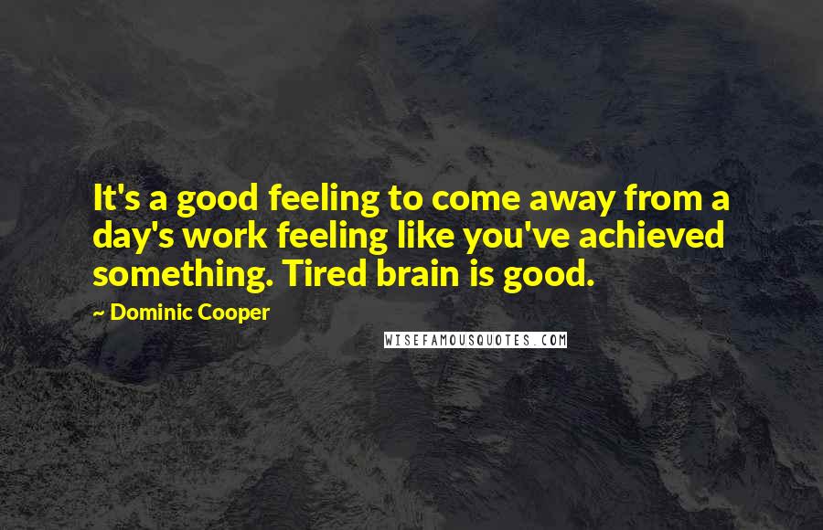 Dominic Cooper Quotes: It's a good feeling to come away from a day's work feeling like you've achieved something. Tired brain is good.