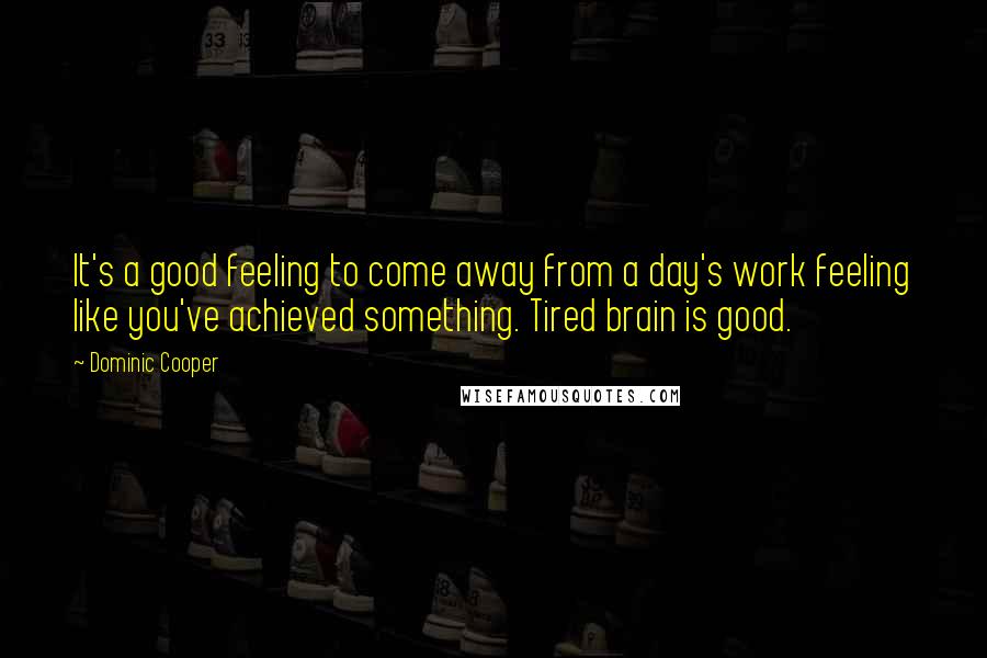 Dominic Cooper Quotes: It's a good feeling to come away from a day's work feeling like you've achieved something. Tired brain is good.