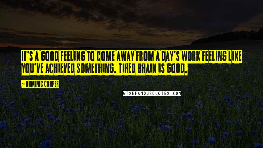 Dominic Cooper Quotes: It's a good feeling to come away from a day's work feeling like you've achieved something. Tired brain is good.