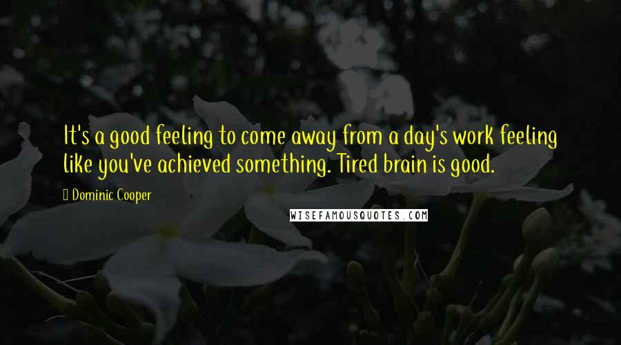 Dominic Cooper Quotes: It's a good feeling to come away from a day's work feeling like you've achieved something. Tired brain is good.