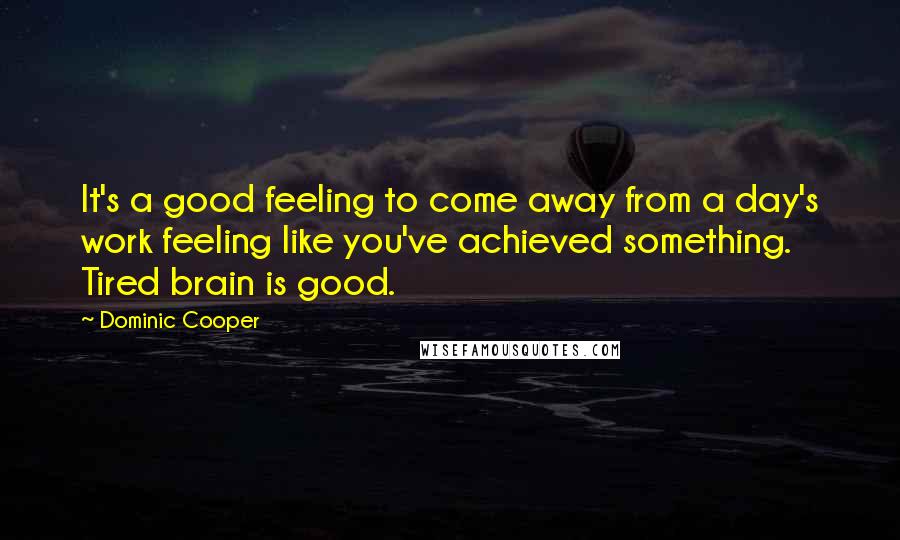 Dominic Cooper Quotes: It's a good feeling to come away from a day's work feeling like you've achieved something. Tired brain is good.