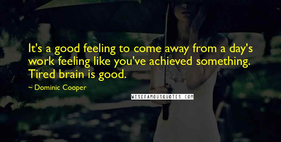 Dominic Cooper Quotes: It's a good feeling to come away from a day's work feeling like you've achieved something. Tired brain is good.