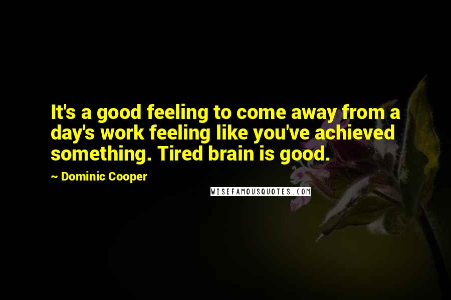 Dominic Cooper Quotes: It's a good feeling to come away from a day's work feeling like you've achieved something. Tired brain is good.