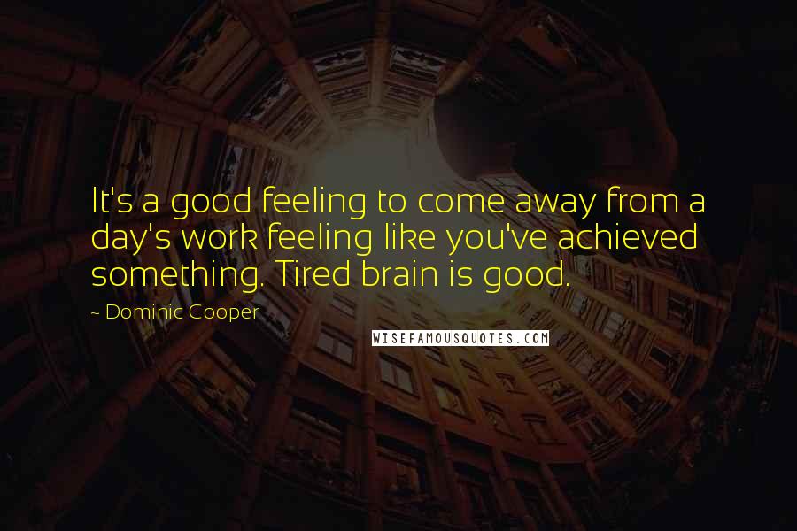 Dominic Cooper Quotes: It's a good feeling to come away from a day's work feeling like you've achieved something. Tired brain is good.