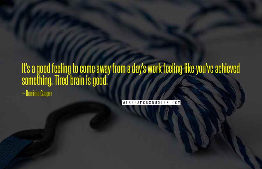 Dominic Cooper Quotes: It's a good feeling to come away from a day's work feeling like you've achieved something. Tired brain is good.