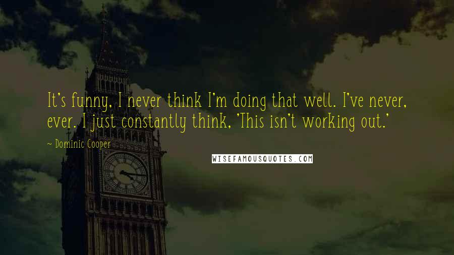 Dominic Cooper Quotes: It's funny, I never think I'm doing that well. I've never, ever. I just constantly think, 'This isn't working out.'