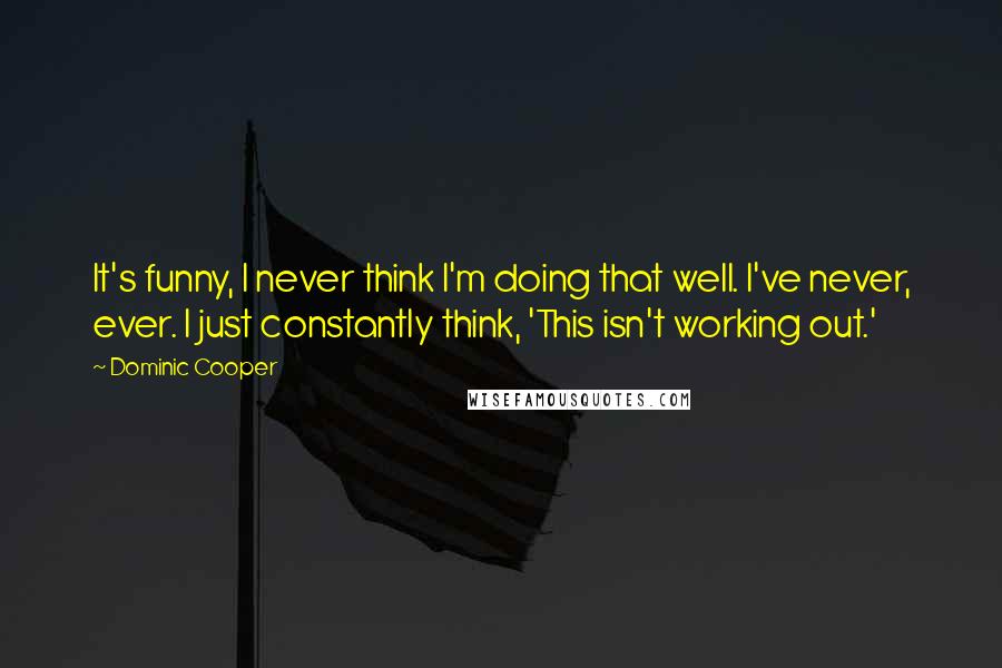 Dominic Cooper Quotes: It's funny, I never think I'm doing that well. I've never, ever. I just constantly think, 'This isn't working out.'