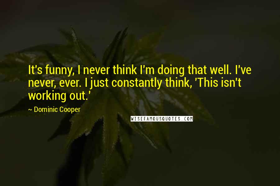 Dominic Cooper Quotes: It's funny, I never think I'm doing that well. I've never, ever. I just constantly think, 'This isn't working out.'