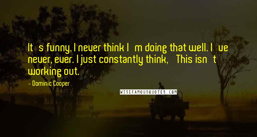Dominic Cooper Quotes: It's funny, I never think I'm doing that well. I've never, ever. I just constantly think, 'This isn't working out.'