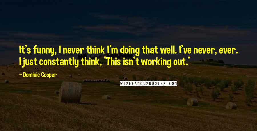 Dominic Cooper Quotes: It's funny, I never think I'm doing that well. I've never, ever. I just constantly think, 'This isn't working out.'