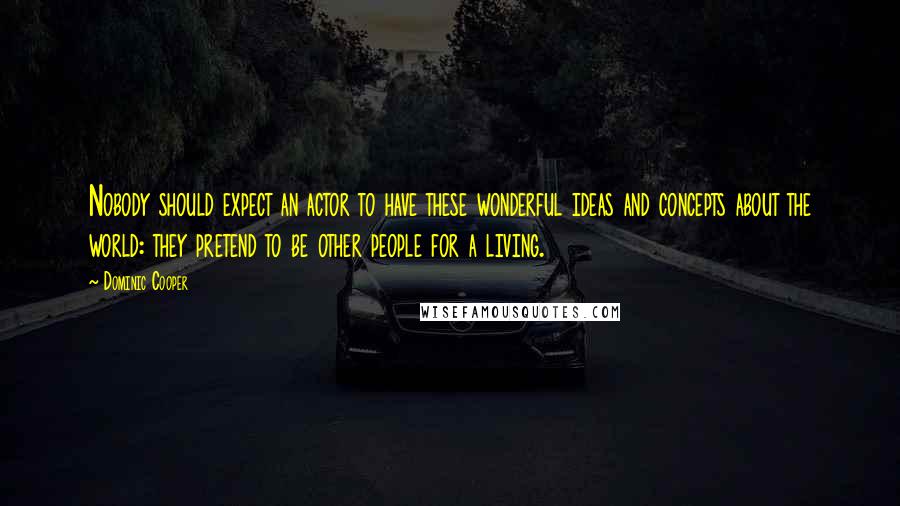 Dominic Cooper Quotes: Nobody should expect an actor to have these wonderful ideas and concepts about the world: they pretend to be other people for a living.