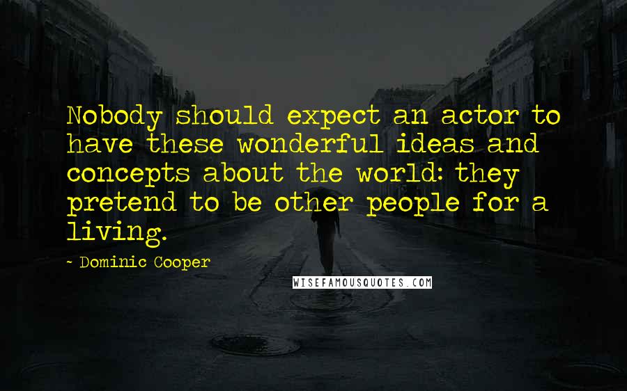 Dominic Cooper Quotes: Nobody should expect an actor to have these wonderful ideas and concepts about the world: they pretend to be other people for a living.